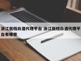 浙江低档白酒代理平台 浙江低档白酒代理平台有哪些