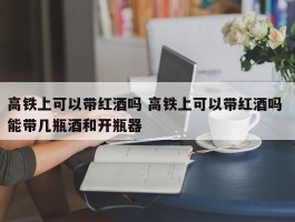 高铁上可以带红酒吗 高铁上可以带红酒吗 能带几瓶酒和开瓶器