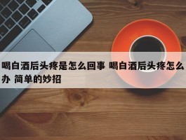 喝白酒后头疼是怎么回事 喝白酒后头疼怎么办 简单的妙招