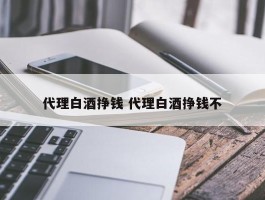 代理白酒挣钱 代理白酒挣钱不