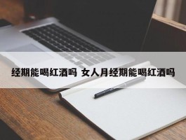 经期能喝红酒吗 女人月经期能喝红酒吗