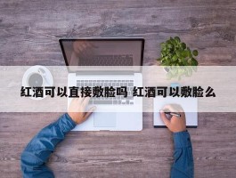 红酒可以直接敷脸吗 红酒可以敷脸么