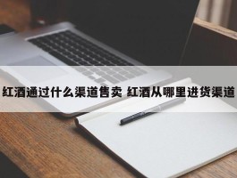 红酒通过什么渠道售卖 红酒从哪里进货渠道