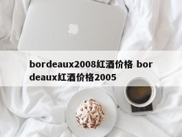 bordeaux2008红酒价格 bordeaux红酒价格2005