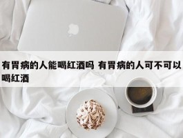 有胃病的人能喝红酒吗 有胃病的人可不可以喝红酒