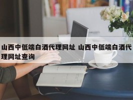 山西中低端白酒代理网址 山西中低端白酒代理网址查询