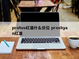 protos红酒什么价位 proshyan红酒