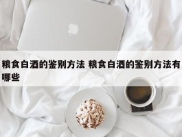 粮食白酒的鉴别方法 粮食白酒的鉴别方法有哪些