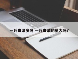 一斤白酒多吗 一斤白酒的量大吗?