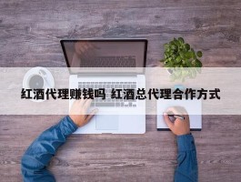 红酒代理赚钱吗 红酒总代理合作方式