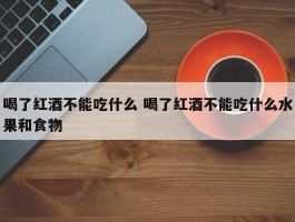 喝了红酒不能吃什么 喝了红酒不能吃什么水果和食物