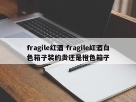 fragile红酒 fragile红酒白色箱子装的贵还是橙色箱子