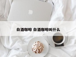 白酒咖啡 白酒咖啡叫什么