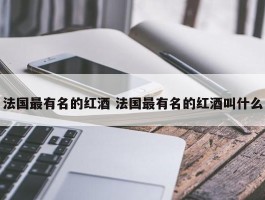 法国最有名的红酒 法国最有名的红酒叫什么