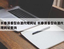 长春清香型白酒代理网址 长春清香型白酒代理网址查询