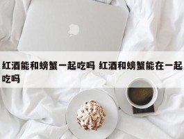 红酒能和螃蟹一起吃吗 红酒和螃蟹能在一起吃吗