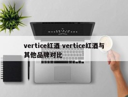 vertice红酒 vertice红酒与其他品牌对比