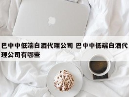 巴中中低端白酒代理公司 巴中中低端白酒代理公司有哪些