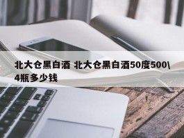 北大仓黑白酒 北大仓黑白酒50度500\4瓶多少钱