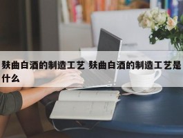 麸曲白酒的制造工艺 麸曲白酒的制造工艺是什么