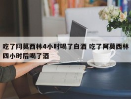 吃了阿莫西林4小时喝了白酒 吃了阿莫西林四小时后喝了酒