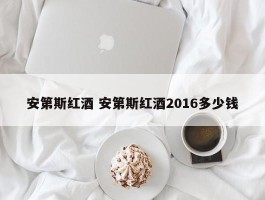 安第斯红酒 安第斯红酒2016多少钱