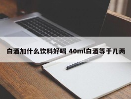 白酒加什么饮料好喝 40ml白酒等于几两