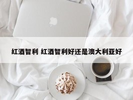 红酒智利 红酒智利好还是澳大利亚好