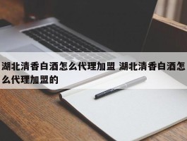 湖北清香白酒怎么代理加盟 湖北清香白酒怎么代理加盟的