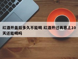 红酒开盖后多久不能喝 红酒开过再塞上10天还能喝吗