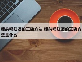 睡前喝红酒的正确方法 睡前喝红酒的正确方法是什么