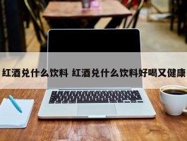 红酒兑什么饮料 红酒兑什么饮料好喝又健康