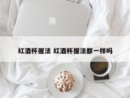 红酒杯握法 红酒杯握法都一样吗