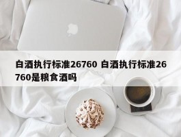 白酒执行标准26760 白酒执行标准26760是粮食酒吗