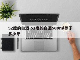 52度的白酒 52度的白酒500ml等于多少斤