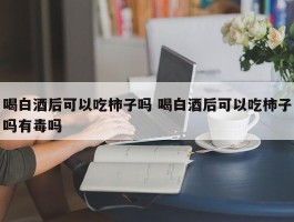 喝白酒后可以吃柿子吗 喝白酒后可以吃柿子吗有毒吗