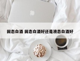 固态白酒 固态白酒好还是液态白酒好