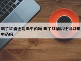 喝了红酒还能喝中药吗 喝了红酒后还可以喝中药吗