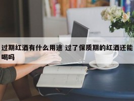 过期红酒有什么用途 过了保质期的红酒还能喝吗