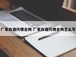 厂家白酒代理合同 厂家白酒代理合同怎么写