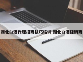 湖北白酒代理招商技巧培训 湖北白酒经销商