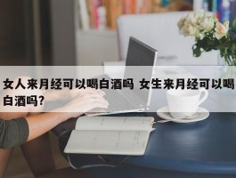 女人来月经可以喝白酒吗 女生来月经可以喝白酒吗?