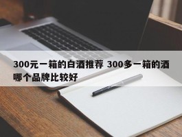 300元一箱的白酒推荐 300多一箱的酒哪个品牌比较好