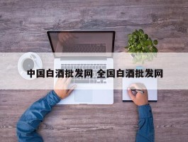 中国白酒批发网 全国白酒批发网