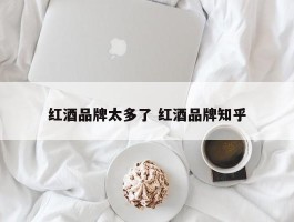 红酒品牌太多了 红酒品牌知乎