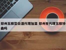 郑州五粮型白酒代理加盟 郑州有代理五粮特曲吗