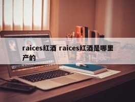 raices红酒 raices红酒是哪里产的