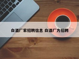 白酒厂家招聘信息 白酒厂方招聘