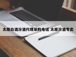 太原白酒汾酒代理采购电话 太原汾酒专卖