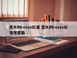 意大利rosso红酒 意大利rosso红酒保质期